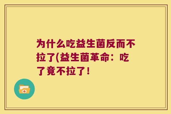 为什么吃益生菌反而不拉了(益生菌革命:吃了竟不拉了! 为什么吃益生菌反而不拉了(益生菌革命:吃了竟不拉了!