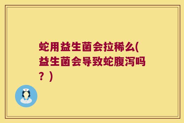 蛇用益生菌会拉稀么(益生菌会导致蛇腹泻吗？)