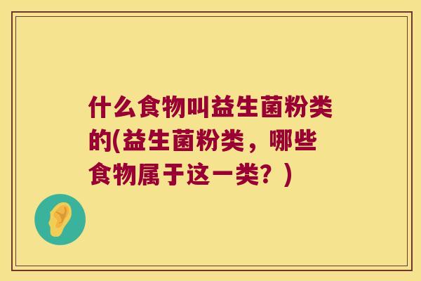 什么食物叫益生菌粉类的(益生菌粉类，哪些食物属于这一类？)