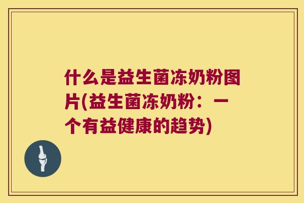 什么是益生菌冻奶粉图片(益生菌冻奶粉：一个有益健康的趋势)