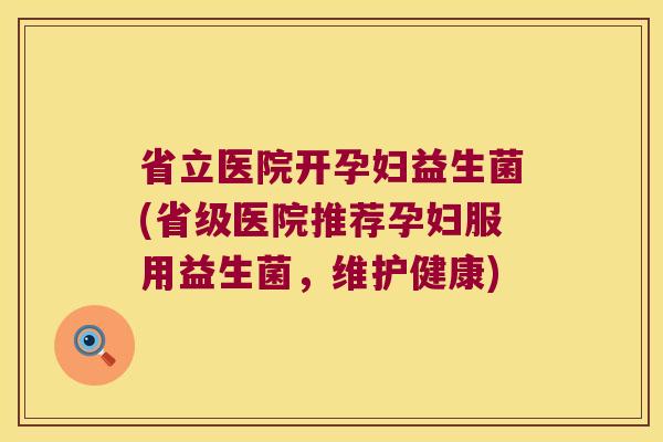 省立医院开孕妇益生菌(省级医院推荐孕妇服用益生菌，维护健康)
