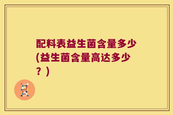 配料表益生菌含量多少(益生菌含量高达多少?) 配料表益生菌含量多少(益生菌含量高达多少?)