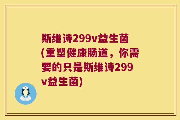 斯维诗299v益生菌(重塑健康肠道，你需要的只是斯维诗299v益生菌)