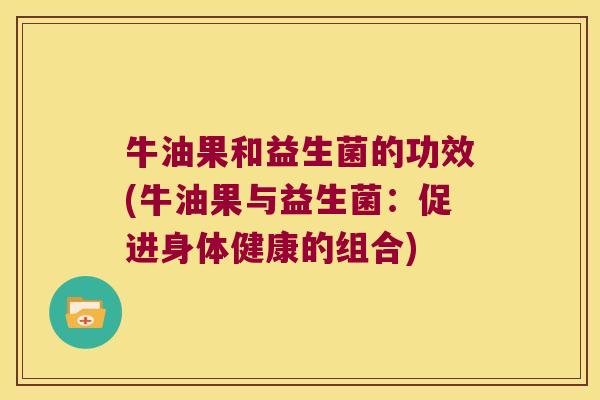 牛油果和益生菌的功效(牛油果与益生菌：促进身体健康的组合)