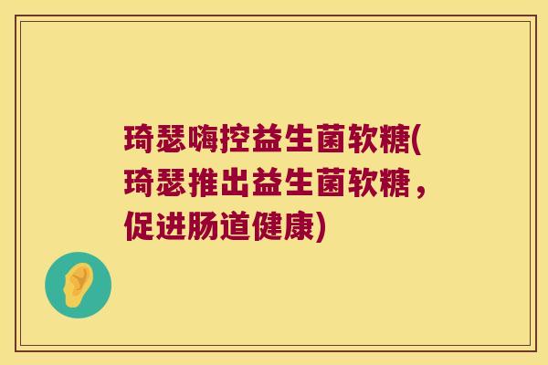 琦瑟嗨控益生菌软糖(琦瑟推出益生菌软糖，促进肠道健康)