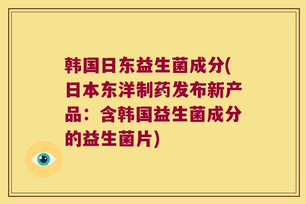 韩国日东益生菌成分(日本东洋制药发布新产品:含韩国益生菌成分的益生菌片) 韩国日东益生菌成分(日本东洋制药发布新产品:含韩国益生菌成分的益生菌片)