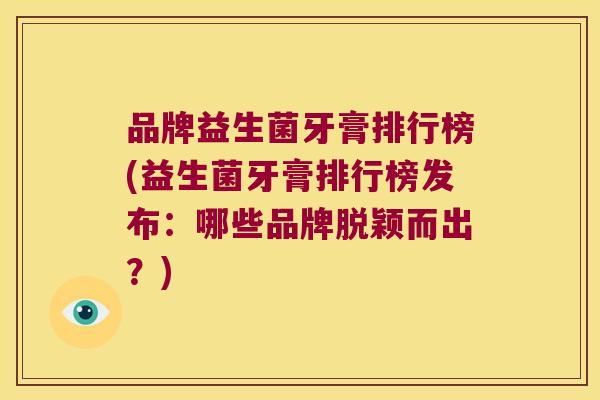 品牌益生菌牙膏排行榜(益生菌牙膏排行榜发布：哪些品牌脱颖而出？)