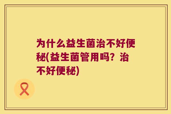 为什么益生菌治不好便秘(益生菌管用吗？治不好便秘)