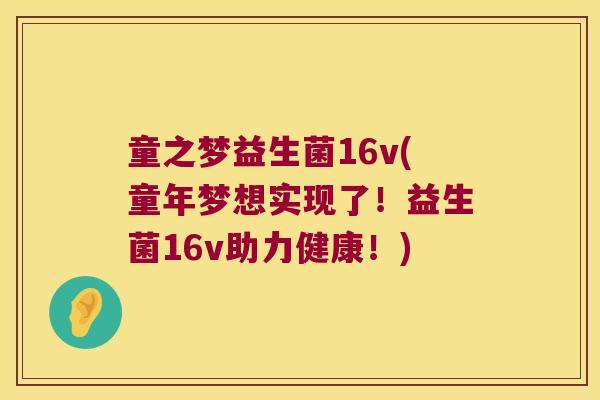 童之梦益生菌16v(童年梦想实现了！益生菌16v助力健康！)