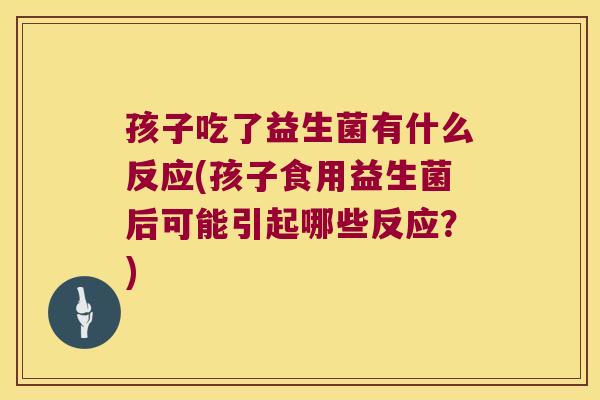 孩子吃了益生菌有什么反应(孩子食用益生菌后可能引起哪些反应？)