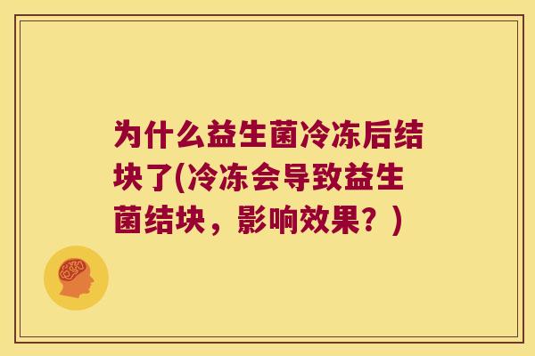 为什么益生菌冷冻后结块了(冷冻会导致益生菌结块，影响效果？)