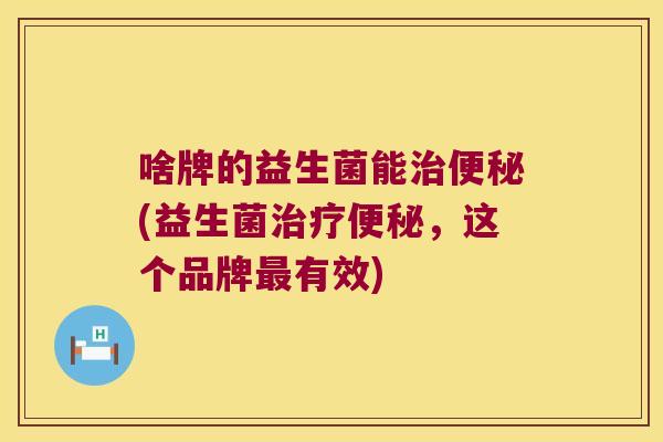 啥牌的益生菌能治便秘(益生菌治疗便秘，这个品牌最有效)