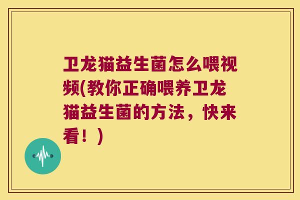 卫龙猫益生菌怎么喂视频(教你正确喂养卫龙猫益生菌的方法，快来看！)