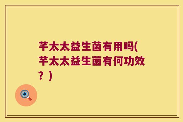 芊太太益生菌有用吗(芊太太益生菌有何功效？)