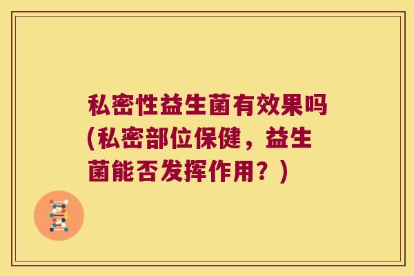 私密性益生菌有效果吗(私密部位保健，益生菌能否发挥作用？)