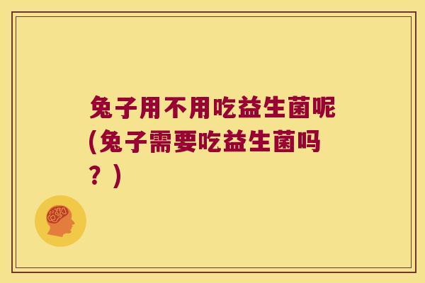 兔子用不用吃益生菌呢(兔子需要吃益生菌吗？)