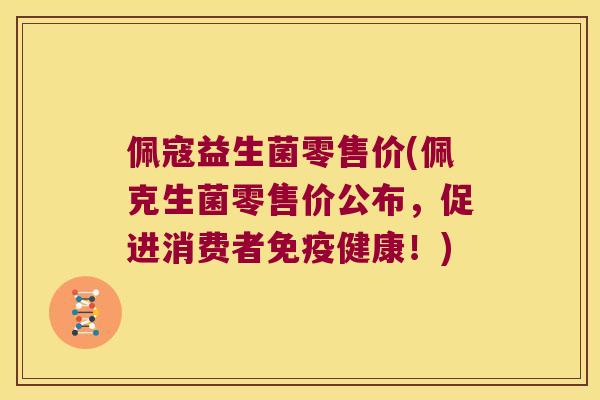 佩寇益生菌零售价(佩克生菌零售价公布,促进消费者健康!) 佩寇益生菌零售价(佩克生菌零售价公布,促进消费者健康!)
