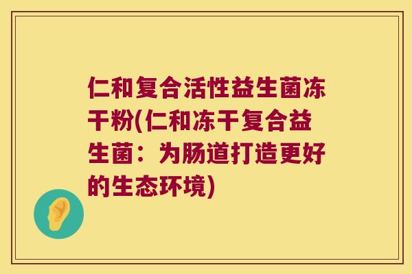 仁和复合活性益生菌冻干粉(仁和冻干复合益生菌：为肠道打造更好的生态环境)