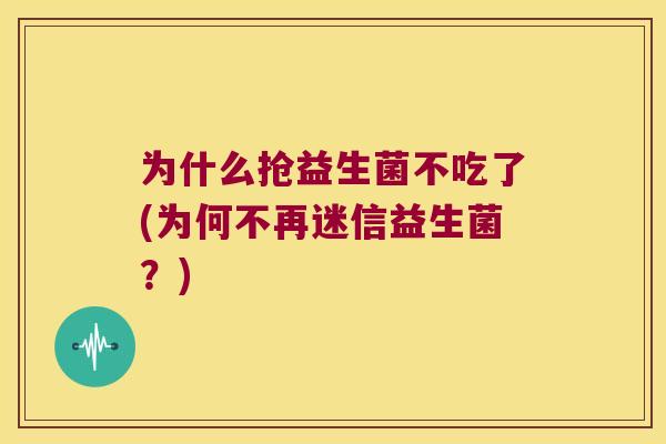 为什么抢益生菌不吃了(为何不再迷信益生菌？)