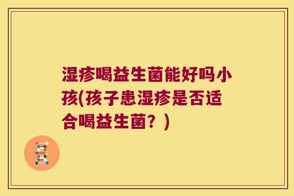 湿疹喝益生菌能好吗小孩(孩子患湿疹是否适合喝益生菌？)
