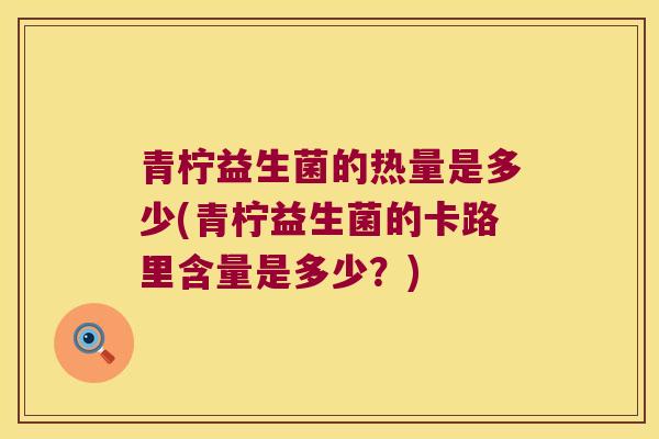 青柠益生菌的热量是多少(青柠益生菌的卡路里含量是多少？)