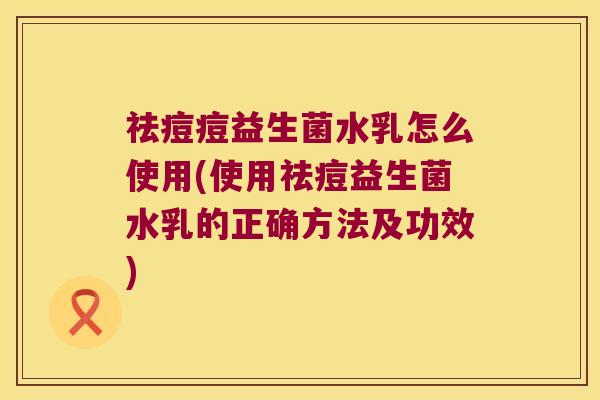 祛痘痘益生菌水乳怎么使用(使用祛痘益生菌水乳的正确方法及功效)