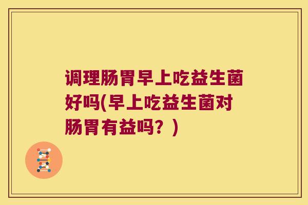 调理肠胃早上吃益生菌好吗(早上吃益生菌对肠胃有益吗?) 调理肠胃早上吃益生菌好吗(早上吃益生菌对肠胃有益吗?)
