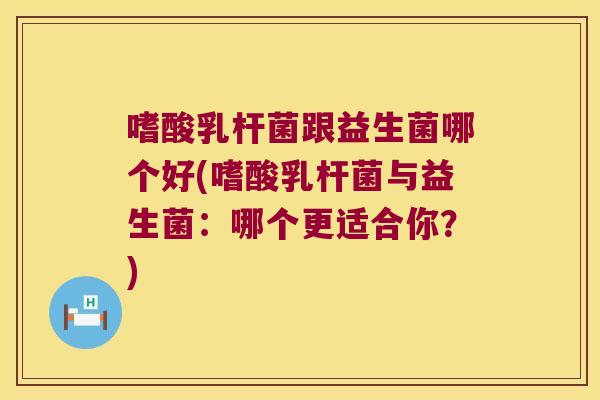 嗜酸乳杆菌跟益生菌哪个好(嗜酸乳杆菌与益生菌：哪个更适合你？)