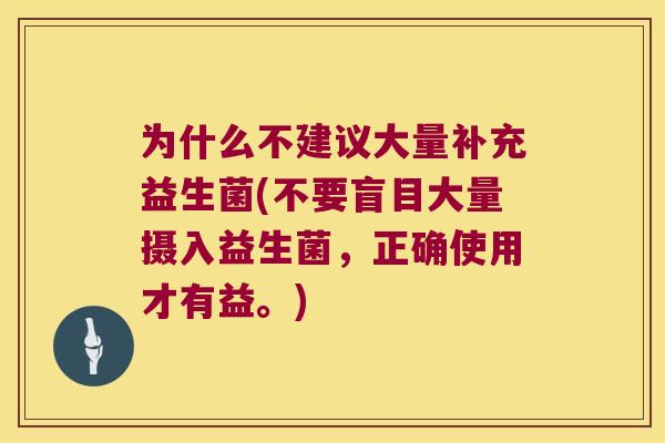 为什么不建议大量补充益生菌(不要盲目大量摄入益生菌，正确使用才有益。)