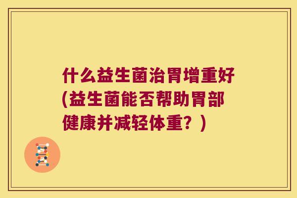 什么益生菌治胃增重好(益生菌能否帮助胃部健康并减轻体重？)