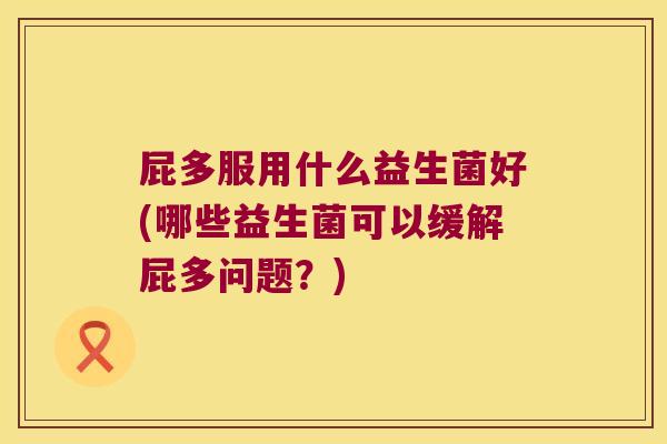 屁多服用什么益生菌好(哪些益生菌可以缓解屁多问题？)