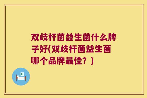 双歧杆菌益生菌什么牌子好(双歧杆菌益生菌哪个品牌最佳？)