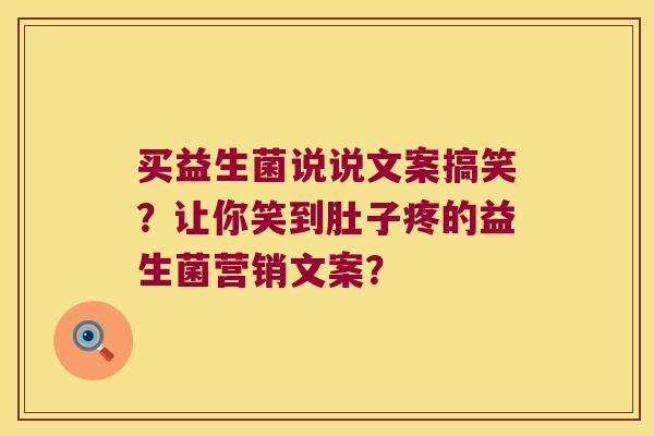 买益生菌说说文案搞笑?让你笑到肚子疼的益生菌营销文案? 买益生菌说说文案搞笑?让你笑到肚子疼的益生菌营销文案?