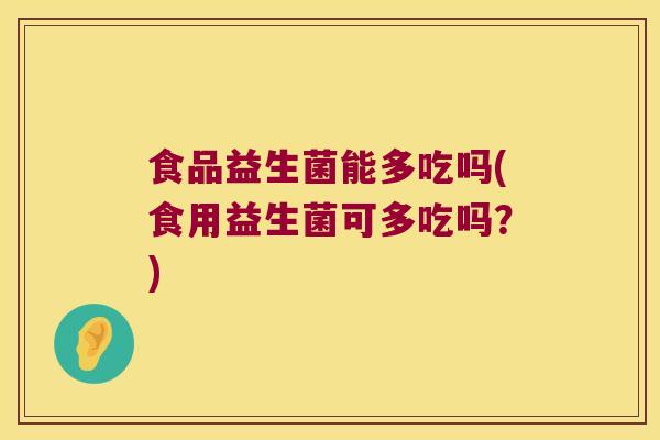食品益生菌能多吃吗(食用益生菌可多吃吗？)