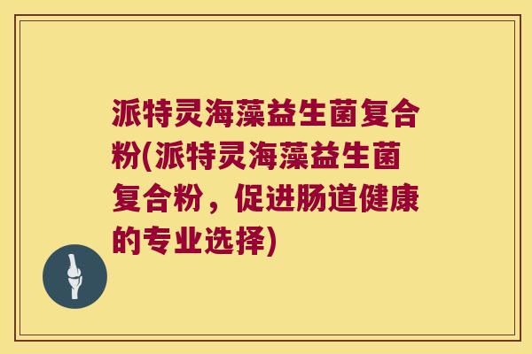派特灵海藻益生菌复合粉(派特灵海藻益生菌复合粉，促进肠道健康的专业选择)