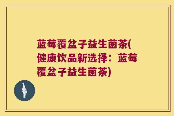 蓝莓覆盆子益生菌茶(健康饮品新选择：蓝莓覆盆子益生菌茶)
