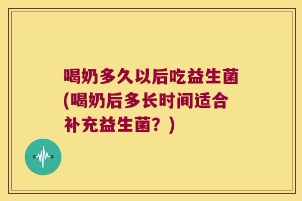 喝奶多久以后吃益生菌(喝奶后多长时间适合补充益生菌？)