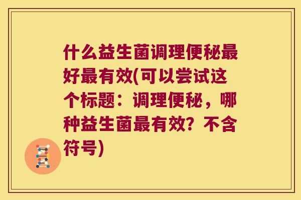 什么益生菌调理便秘最好最有效(可以尝试这个标题：调理便秘，哪种益生菌最有效？不含符号)
