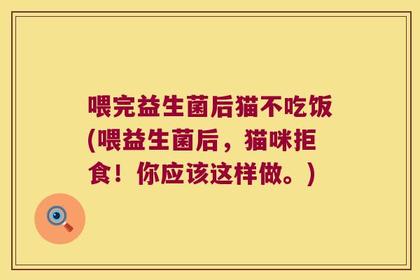 喂完益生菌后猫不吃饭(喂益生菌后，猫咪拒食！你应该这样做。)