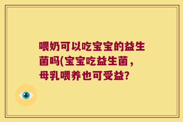 喂奶可以吃宝宝的益生菌吗(宝宝吃益生菌，母乳喂养也可受益？