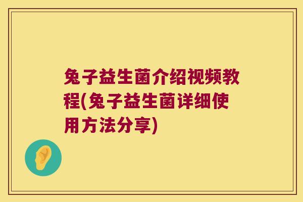 兔子益生菌介绍视频教程(兔子益生菌详细使用方法分享)
