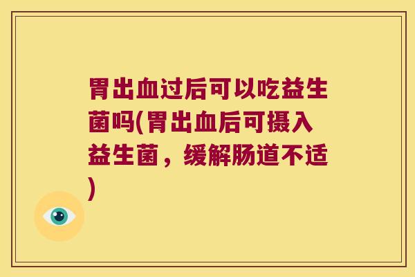 胃出血过后可以吃益生菌吗(胃出血后可摄入益生菌，缓解肠道不适)