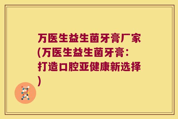 万医生益生菌牙膏厂家(万医生益生菌牙膏:打造口腔新选择) 万医生益生菌牙膏厂家(万医生益生菌牙膏:打造口腔新选择)