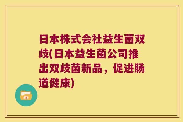 日本株式会社益生菌双歧(日本益生菌公司推出双歧菌新品，促进肠道健康)