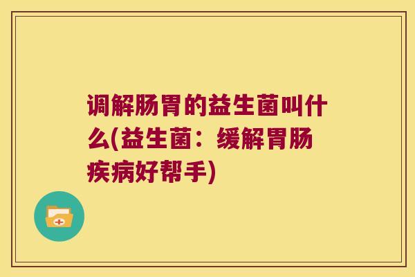 调解肠胃的益生菌叫什么(益生菌：缓解胃肠疾病好帮手)