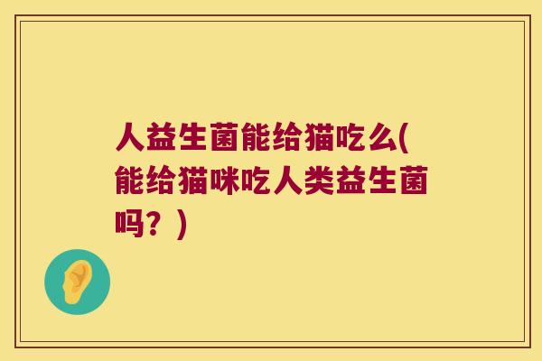 人益生菌能给猫吃么(能给猫咪吃人类益生菌吗?) 人益生菌能给猫吃么(能给猫咪吃人类益生菌吗?)