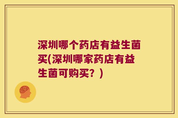 深圳哪个药店有益生菌买(深圳哪家药店有益生菌可购买？)