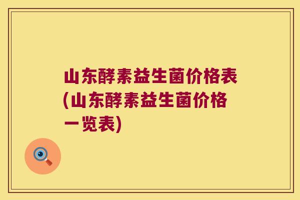 山东酵素益生菌价格表(山东酵素益生菌价格一览表)
