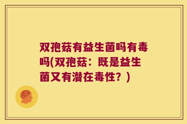 双孢菇有益生菌吗有毒吗(双孢菇：既是益生菌又有潜在毒性？)