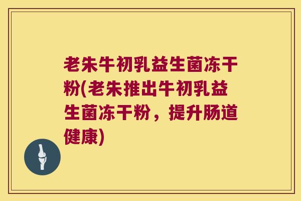 老朱牛初乳益生菌冻干粉(老朱推出牛初乳益生菌冻干粉,提升肠道健康) 老朱牛初乳益生菌冻干粉(老朱推出牛初乳益生菌冻干粉,提升肠道健康)